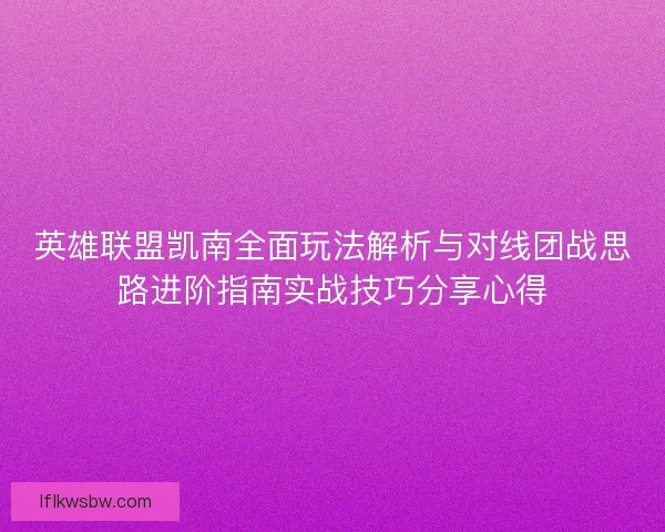 英雄联盟凯南全面玩法解析与对线团战思路进阶指南实战技巧分享心得