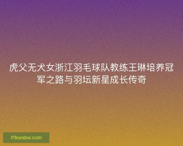 虎父无犬女浙江羽毛球队教练王琳培养冠军之路与羽坛新星成长传奇