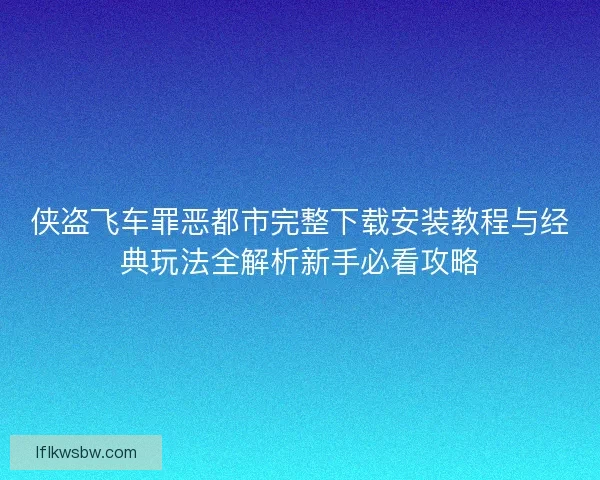 侠盗飞车罪恶都市完整下载安装教程与经典玩法全解析新手必看攻略