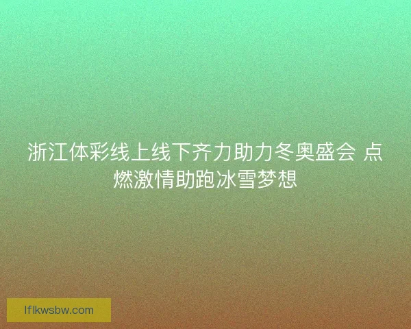 浙江体彩线上线下齐力助力冬奥盛会 点燃激情助跑冰雪梦想