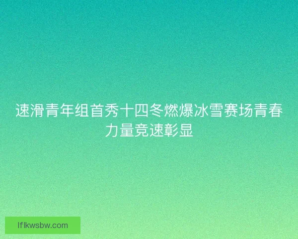 速滑青年组首秀十四冬燃爆冰雪赛场青春力量竞速彰显