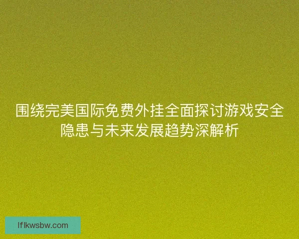 围绕完美国际免费外挂全面探讨游戏安全隐患与未来发展趋势深解析
