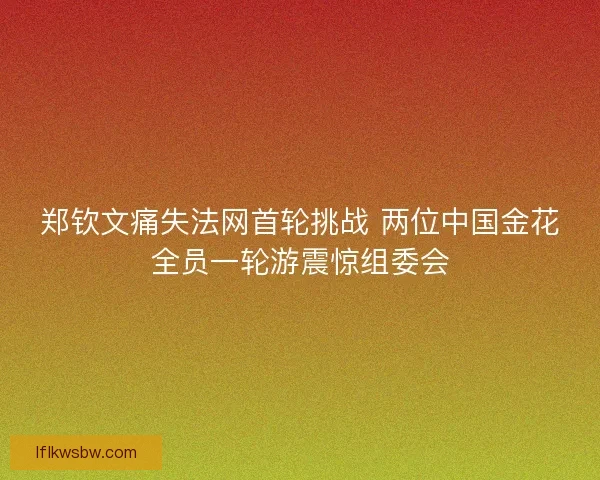 郑钦文痛失法网首轮挑战 两位中国金花全员一轮游震惊组委会